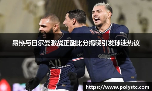 昂热与日尔曼激战正酣比分揭晓引发球迷热议